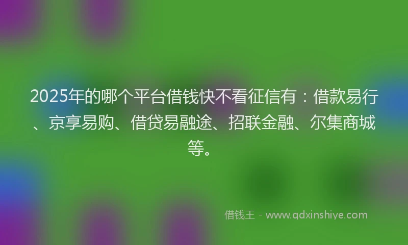 2025年的哪个平台借钱快不看征信有：借款易行、京享易购、借贷易融途、招联金融、尔集商城等。