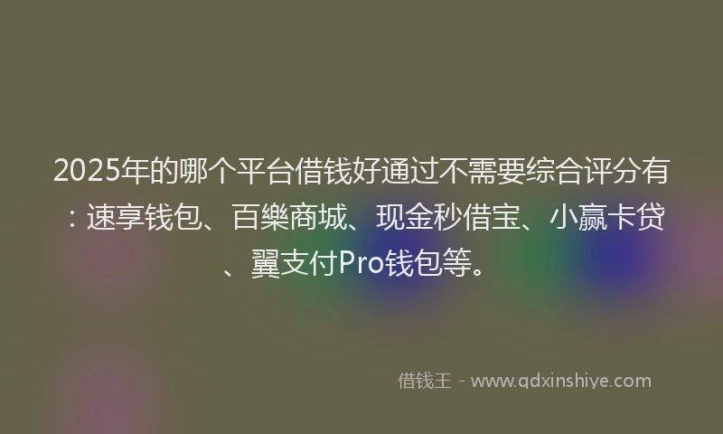 2025年的哪个平台借钱好通过不需要综合评分有：速享钱包、百樂商城、现金秒借宝、小赢卡贷、翼支付Pro钱包等。