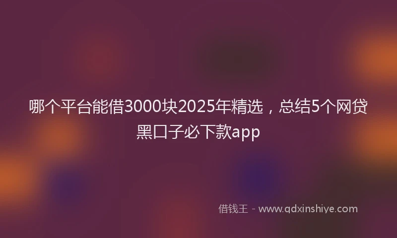 哪个平台能借3000块2025年精选，总结5个网贷黑口子必下款app
