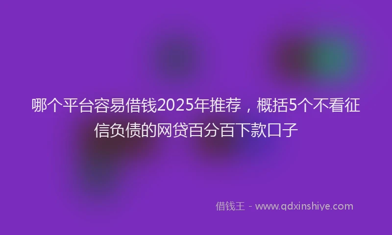 哪个平台容易借钱2025年推荐，概括5个不看征信负债的网贷百分百下款口子