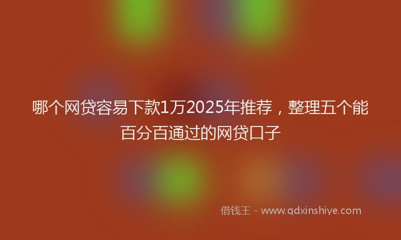 哪个网贷容易下款1万2025年推荐，整理五个能百分百通过的网贷口子