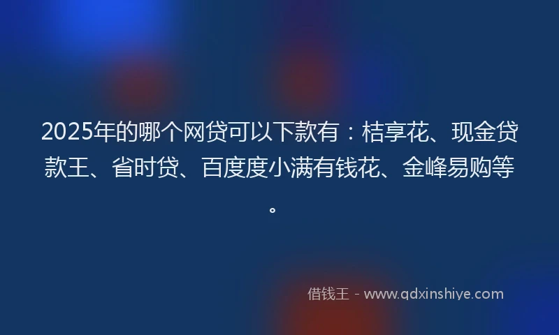 2025年的哪个网贷可以下款有：桔享花、现金贷款王、省时贷、百度度小满有钱花、金峰易购等。