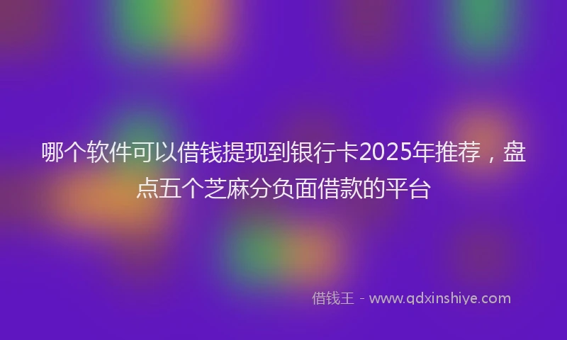 哪个软件可以借钱提现到银行卡2025年推荐，盘点五个芝麻分负面借款的平台