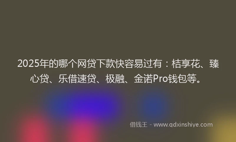 2025年的哪个网贷下款快容易过有:桔享花、臻心贷、乐借速贷、极融、金诺Pro钱包等。