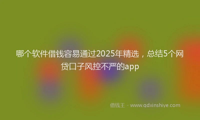 哪个软件借钱容易通过2025年精选，总结5个网贷口子风控不严的app