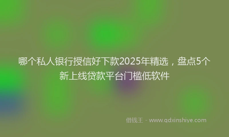 哪个私人银行授信好下款2025年精选，盘点5个新上线贷款平台门槛低软件