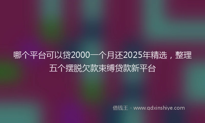 哪个平台可以贷2000一个月还2025年精选，整理五个摆脱欠款束缚贷款新平台