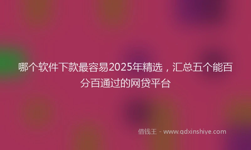 哪个软件下款最容易2025年精选，汇总五个能百分百通过的网贷平台