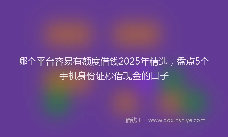 哪个平台容易有额度借钱2025年精选，盘点5个手机身份证秒借现金的口子