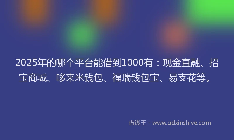 2025年的哪个平台能借到1000有：现金直融、招宝商城、哆来米钱包、福瑞钱包宝、易支花等。