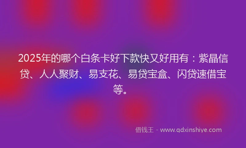 2025年的哪个白条卡好下款快又好用有：紫晶信贷、人人聚财、易支花、易贷宝盒、闪贷速借宝等。