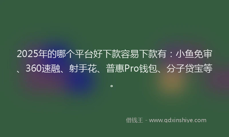 2025年的哪个平台好下款容易下款有：小鱼免审、360速融、射手花、普惠Pro钱包、分子贷宝等。