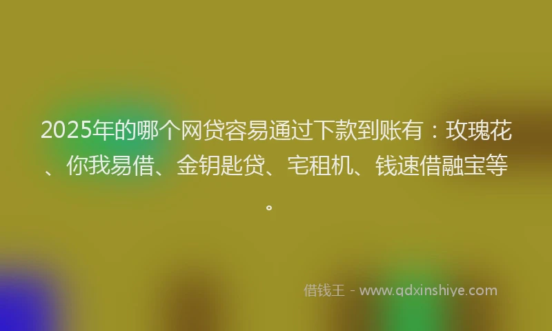 2025年的哪个网贷容易通过下款到账有：玫瑰花、你我易借、金钥匙贷、宅租机、钱速借融宝等。