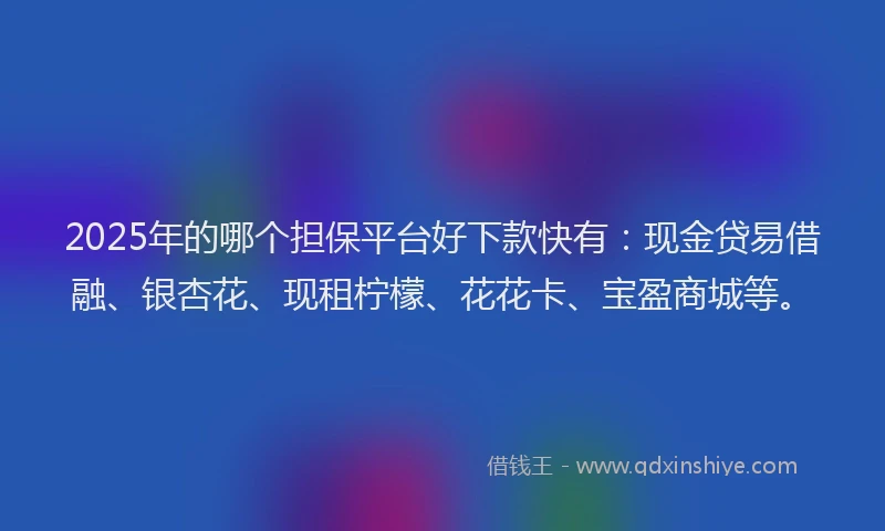 2025年的哪个担保平台好下款快有：现金贷易借融、银杏花、现租柠檬、花花卡、宝盈商城等。