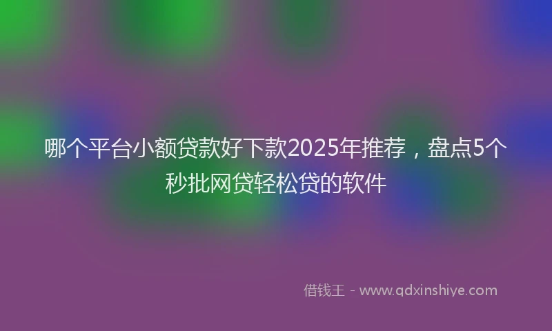 哪个平台小额贷款好下款2025年推荐，盘点5个秒批网贷轻松贷的软件