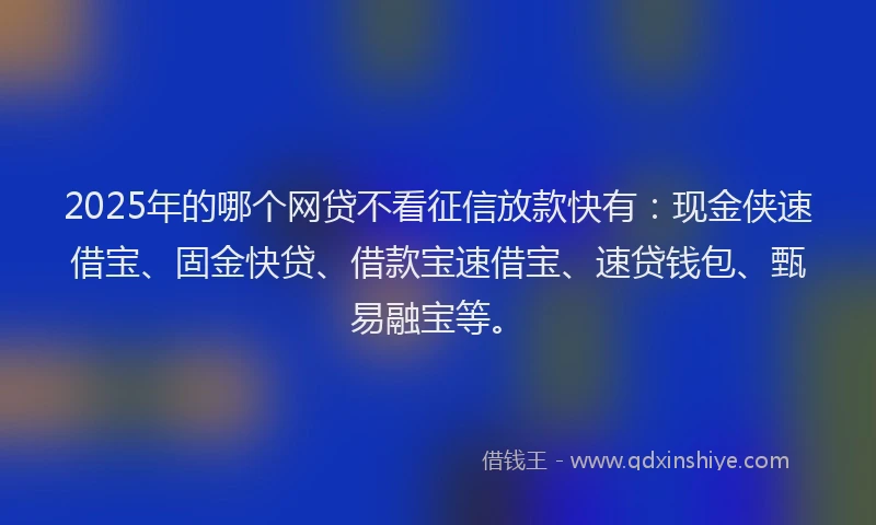 2025年的哪个网贷不看征信放款快有：现金侠速借宝、固金快贷、借款宝速借宝、速贷钱包、甄易融宝等。