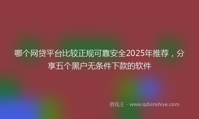哪个网贷平台比较正规可靠安全2025年推荐，分享五个黑户无条件下款的软件
