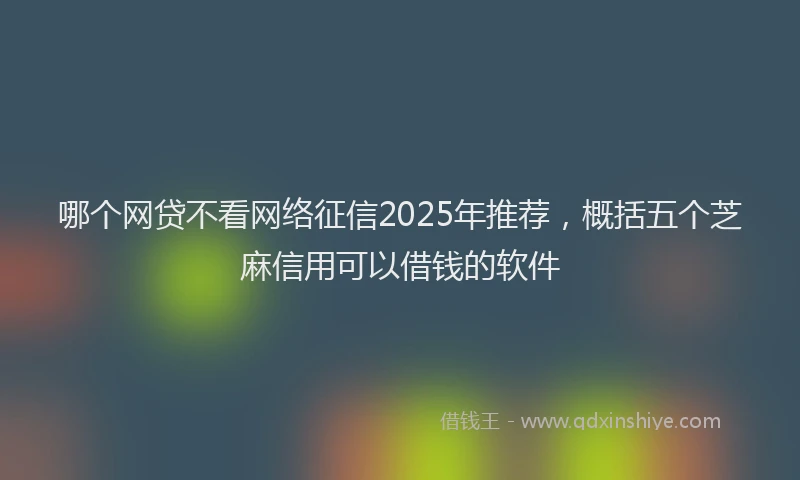 哪个网贷不看网络征信2025年推荐，概括五个芝麻信用可以借钱的软件