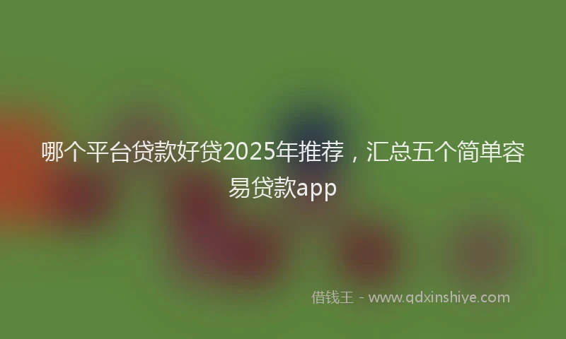 哪个平台贷款好贷2025年推荐，汇总五个简单容易贷款app