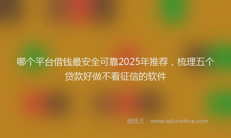 哪个平台借钱最安全可靠2025年推荐，梳理五个贷款好做不看征信的软件