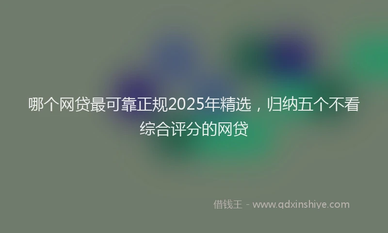 哪个网贷最可靠正规2025年精选，归纳五个不看综合评分的网贷
