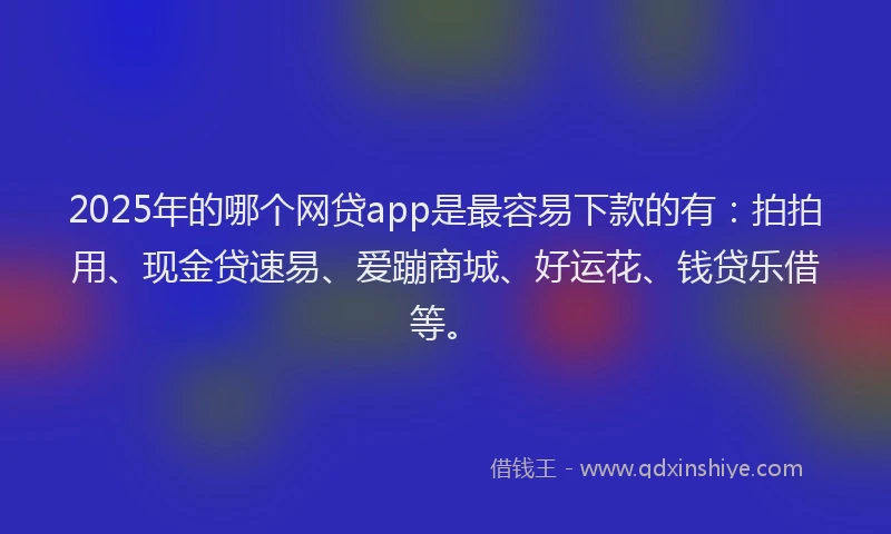 2025年的哪个网贷app是最容易下款的有:拍拍用、现金贷速易、爱蹦商城、好运花、钱贷乐借等。