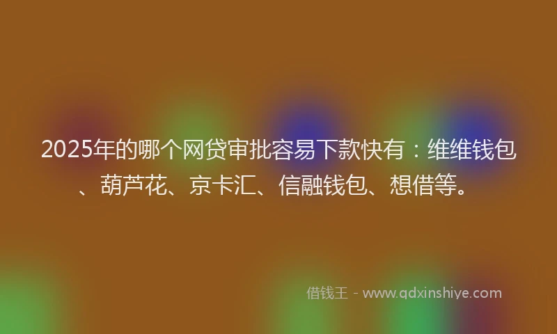 2025年的哪个网贷审批容易下款快有:维维钱包、葫芦花、京卡汇、信融钱包、想借等。