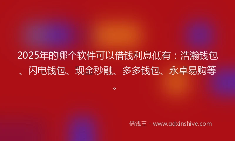 2025年的哪个软件可以借钱利息低有：浩瀚钱包、闪电钱包、现金秒融、多多钱包、永卓易购等。