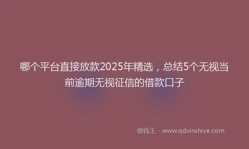 哪个平台直接放款2025年精选，总结5个无视当前逾期无视征信的借款口子