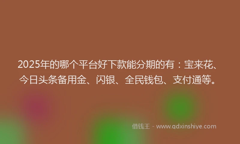2025年的哪个平台好下款能分期的有：宝来花、今日头条备用金、闪银、全民钱包、支付通等。
