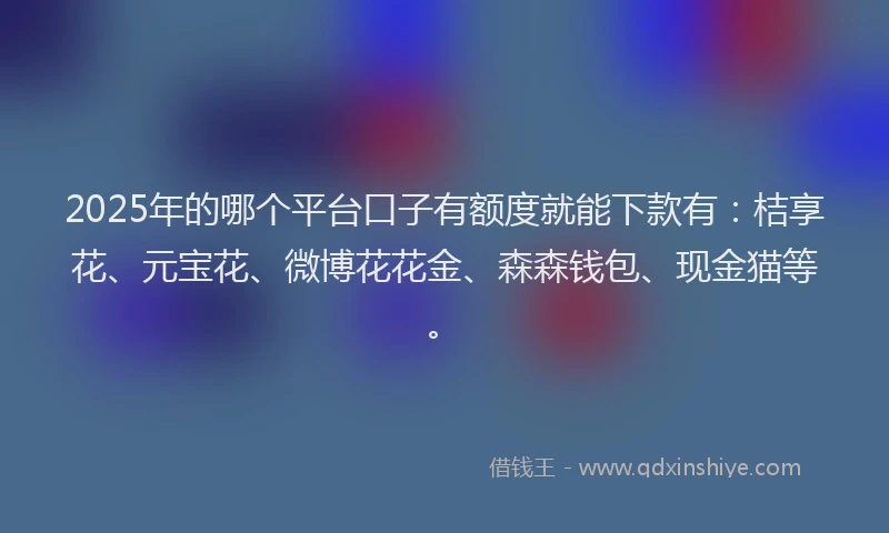 2025年的哪个平台口子有额度就能下款有：桔享花、元宝花、微博花花金、森森钱包、现金猫等。