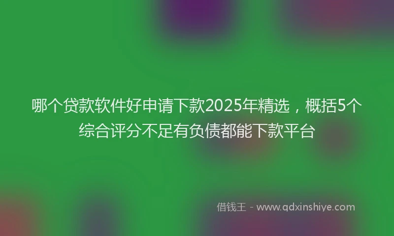 哪个贷款软件好申请下款2025年精选，概括5个综合评分不足有负债都能下款平台