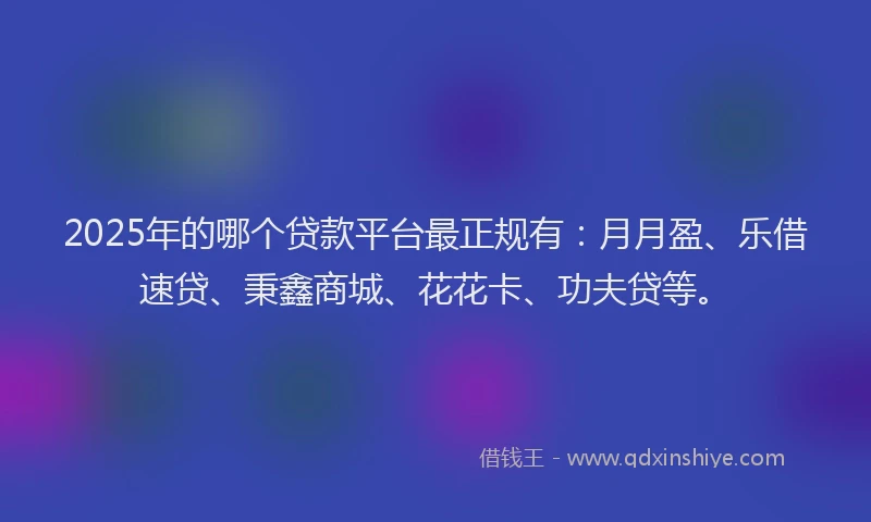 2025年的哪个贷款平台最正规有：月月盈、乐借速贷、秉鑫商城、花花卡、功夫贷等。