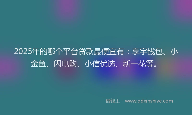 2025年的哪个平台贷款最便宜有：享宇钱包、小金鱼、闪电购、小信优选、新一花等。