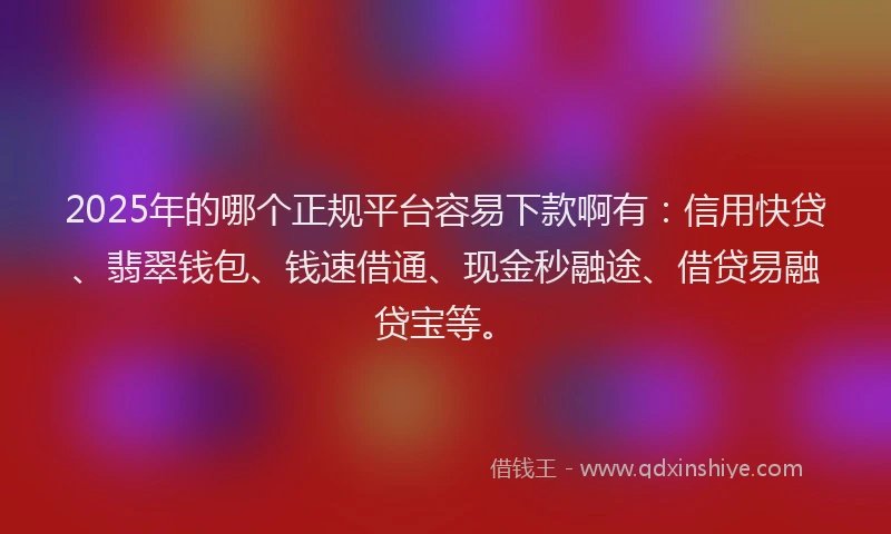 2025年的哪个正规平台容易下款啊有：信用快贷、翡翠钱包、钱速借通、现金秒融途、借贷易融贷宝等。