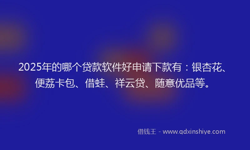 2025年的哪个贷款软件好申请下款有：银杏花、便荔卡包、借蛙、祥云贷、随意优品等。