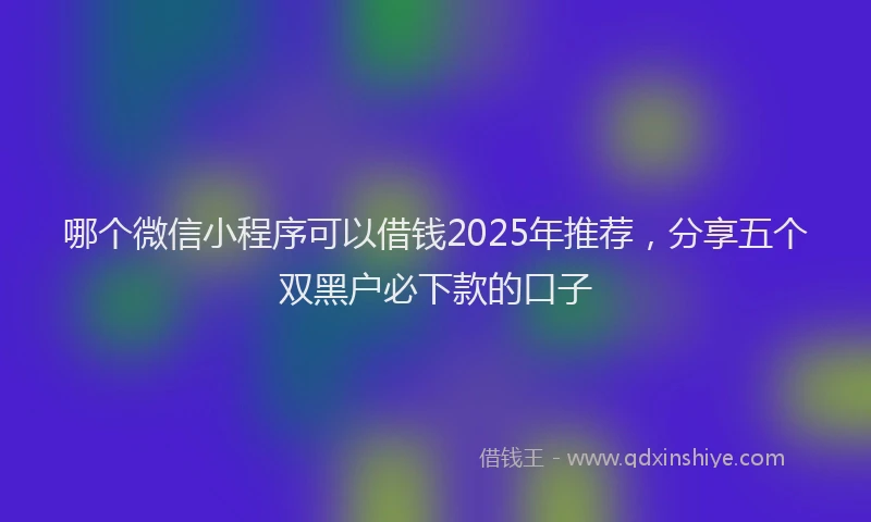 哪个微信小程序可以借钱2025年推荐，分享五个双黑户必下款的口子