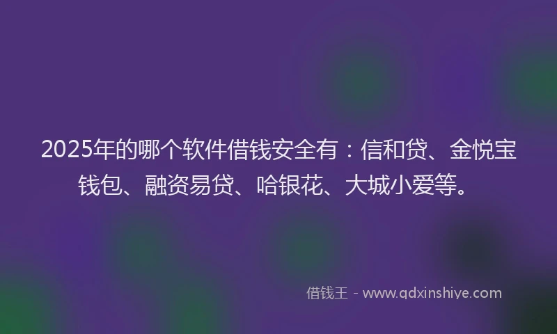2025年的哪个软件借钱安全有：信和贷、金悦宝钱包、融资易贷、哈银花、大城小爱等。
