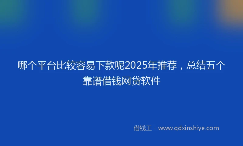 哪个平台比较容易下款呢2025年推荐，总结五个靠谱借钱网贷软件