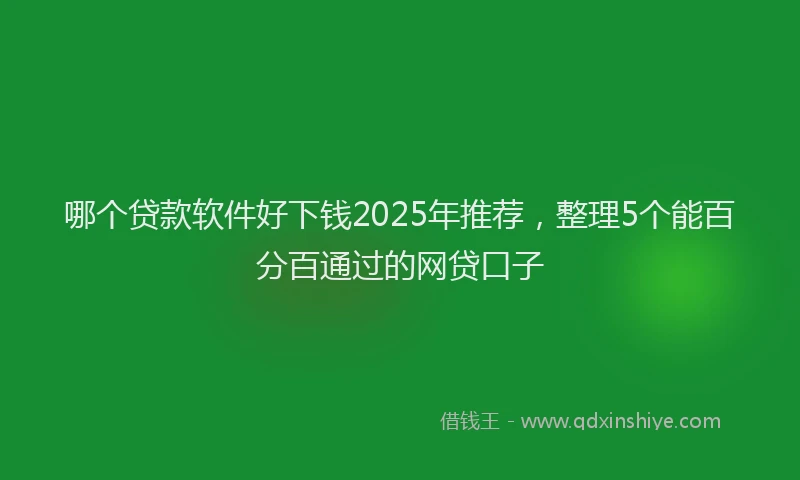 哪个贷款软件好下钱2025年推荐，整理5个能百分百通过的网贷口子