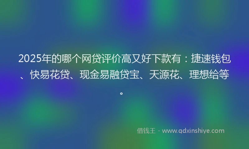 2025年的哪个网贷评价高又好下款有：捷速钱包、快易花贷、现金易融贷宝、天源花、理想给等。