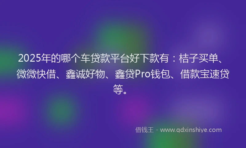 2025年的哪个车贷款平台好下款有：桔子买单、微微快借、鑫诚好物、鑫贷Pro钱包、借款宝速贷等。