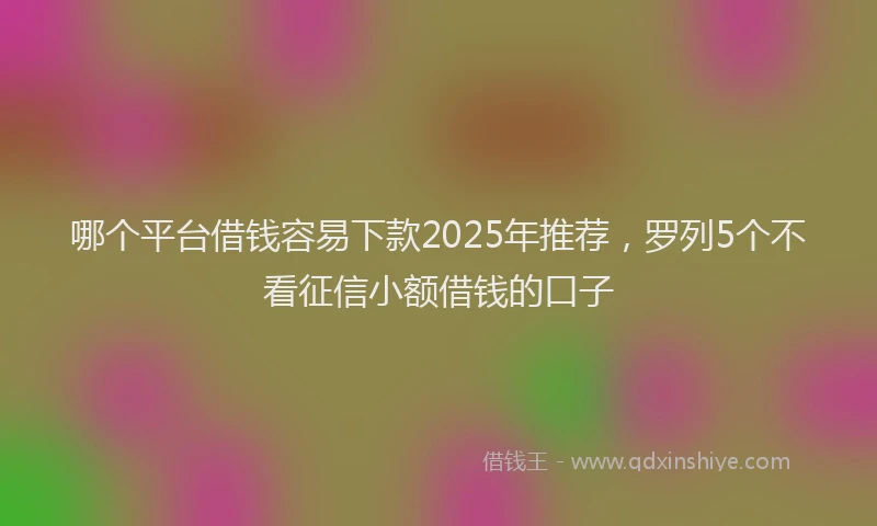 哪个平台借钱容易下款2025年推荐，罗列5个不看征信小额借钱的口子