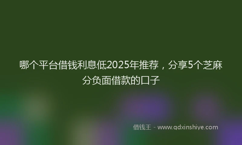 哪个平台借钱利息低2025年推荐，分享5个芝麻分负面借款的口子