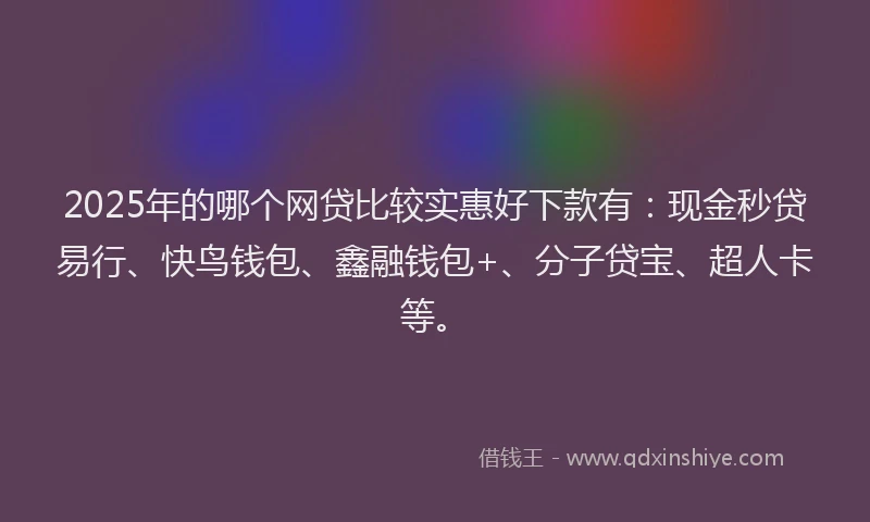 2025年的哪个网贷比较实惠好下款有：现金秒贷易行、快鸟钱包、鑫融钱包+、分子贷宝、超人卡等。