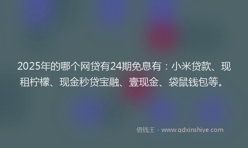 2025年的哪个网贷有24期免息有：小米贷款、现租柠檬、现金秒贷宝融、壹现金、袋鼠钱包等。