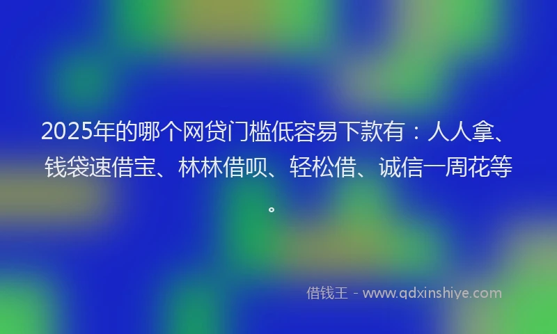 2025年的哪个网贷门槛低容易下款有:人人拿、钱袋速借宝、林林借呗、轻松借、诚信一周花等。
