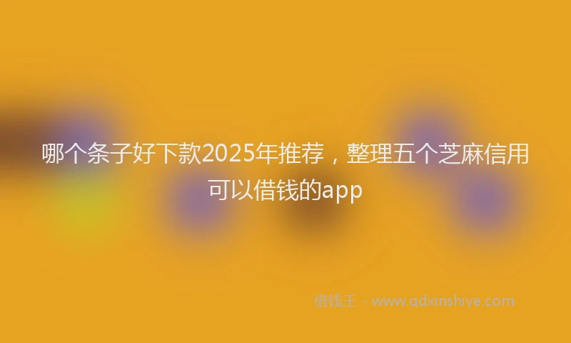 哪个条子好下款2025年推荐，整理五个芝麻信用可以借钱的app