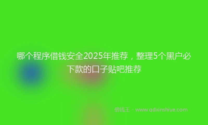 哪个程序借钱安全2025年推荐，整理5个黑户必下款的口子贴吧推荐