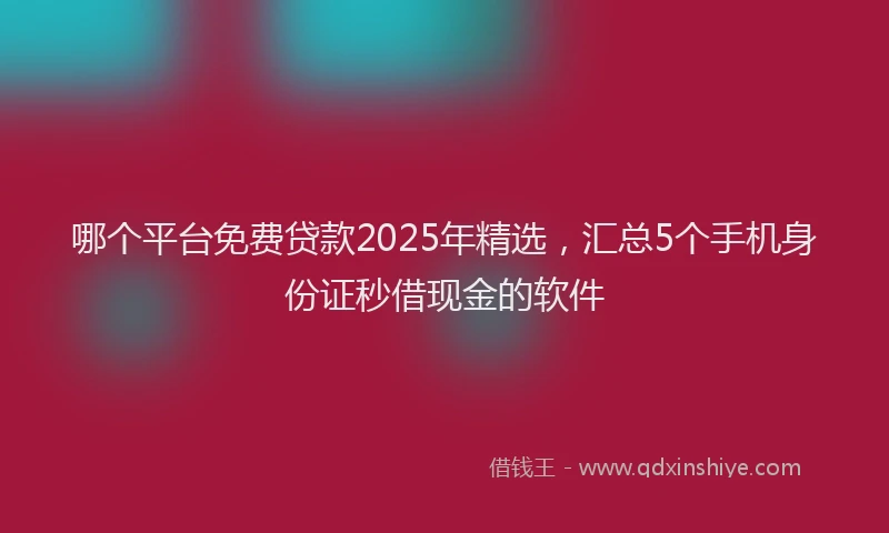 哪个平台免费贷款2025年精选，汇总5个手机身份证秒借现金的软件
